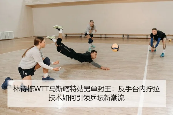 林诗栋WTT马斯喀特站男单封王：反手台内拧拉技术如何引领乒坛新潮流